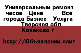 Универсальный ремонт часов › Цена ­ 100 - Все города Бизнес » Услуги   . Тверская обл.,Конаково г.